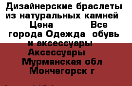 Дизайнерские браслеты из натуральных камней . › Цена ­ 1 000 - Все города Одежда, обувь и аксессуары » Аксессуары   . Мурманская обл.,Мончегорск г.